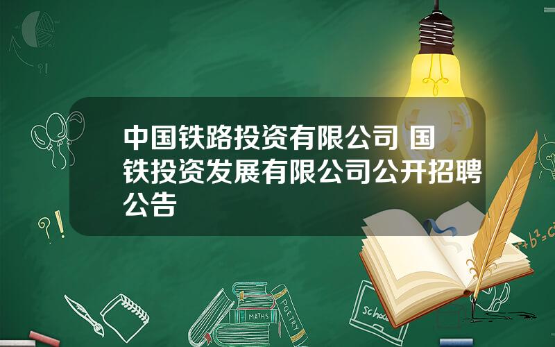 中国铁路投资有限公司 国铁投资发展有限公司公开招聘公告